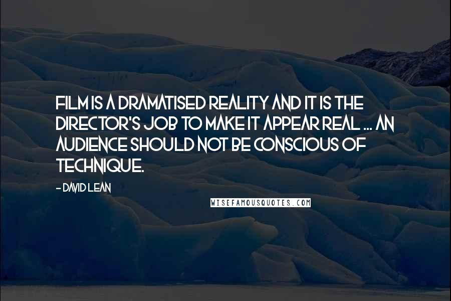 David Lean Quotes: Film is a dramatised reality and it is the director's job to make it appear real ... an audience should not be conscious of technique.