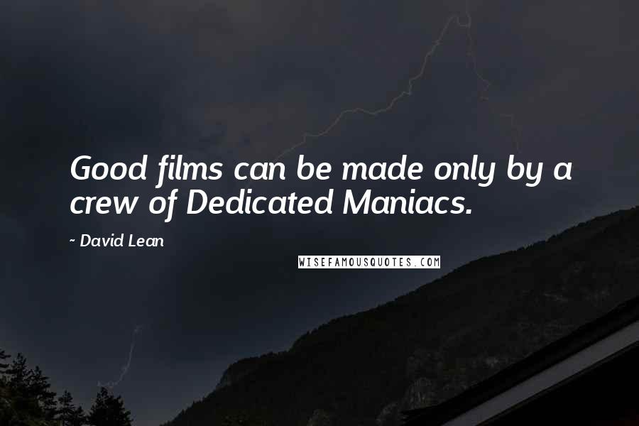 David Lean Quotes: Good films can be made only by a crew of Dedicated Maniacs.