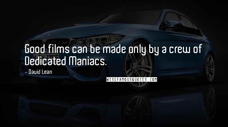 David Lean Quotes: Good films can be made only by a crew of Dedicated Maniacs.