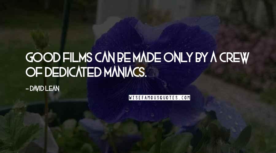 David Lean Quotes: Good films can be made only by a crew of Dedicated Maniacs.