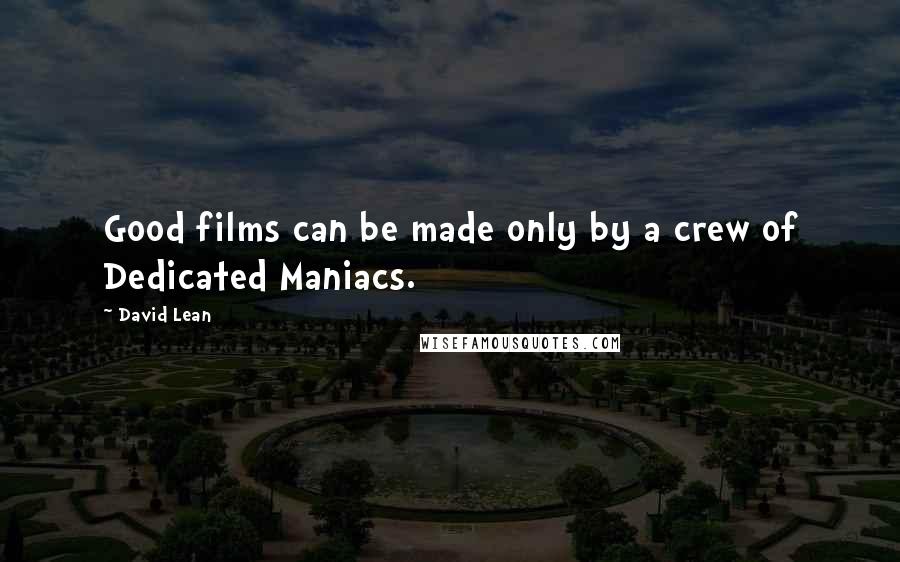 David Lean Quotes: Good films can be made only by a crew of Dedicated Maniacs.