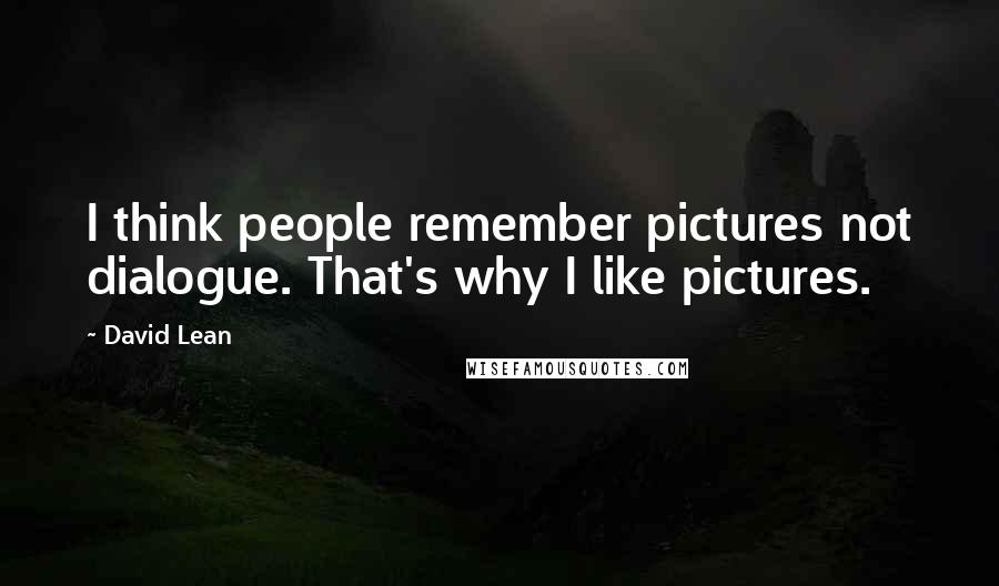 David Lean Quotes: I think people remember pictures not dialogue. That's why I like pictures.