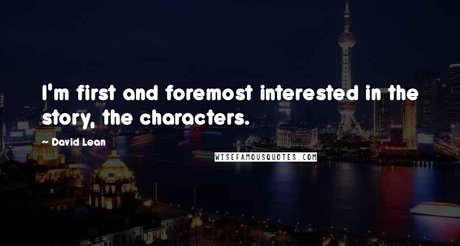 David Lean Quotes: I'm first and foremost interested in the story, the characters.