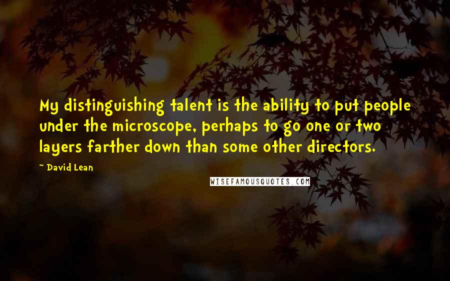 David Lean Quotes: My distinguishing talent is the ability to put people under the microscope, perhaps to go one or two layers farther down than some other directors.