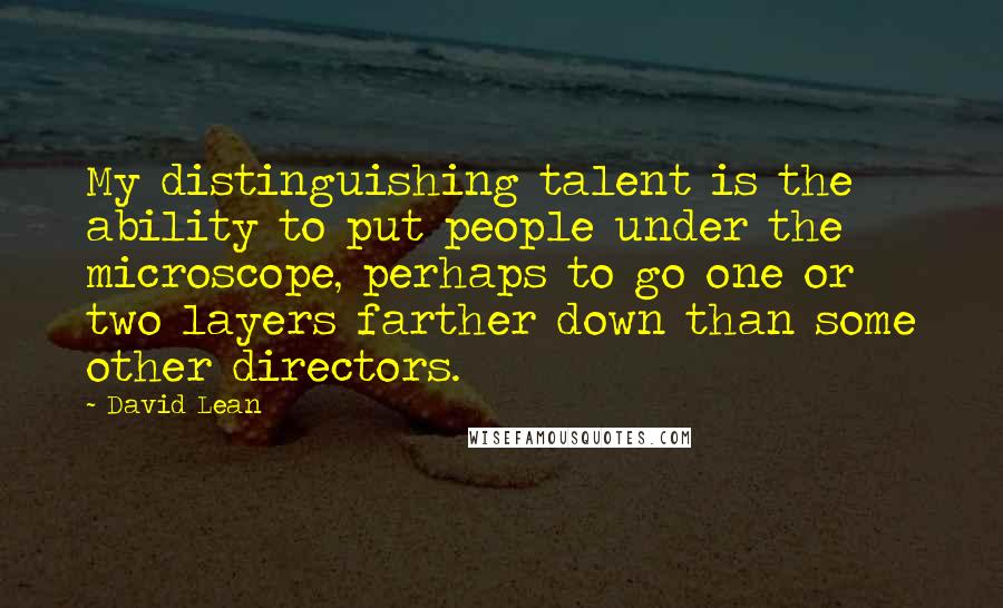 David Lean Quotes: My distinguishing talent is the ability to put people under the microscope, perhaps to go one or two layers farther down than some other directors.