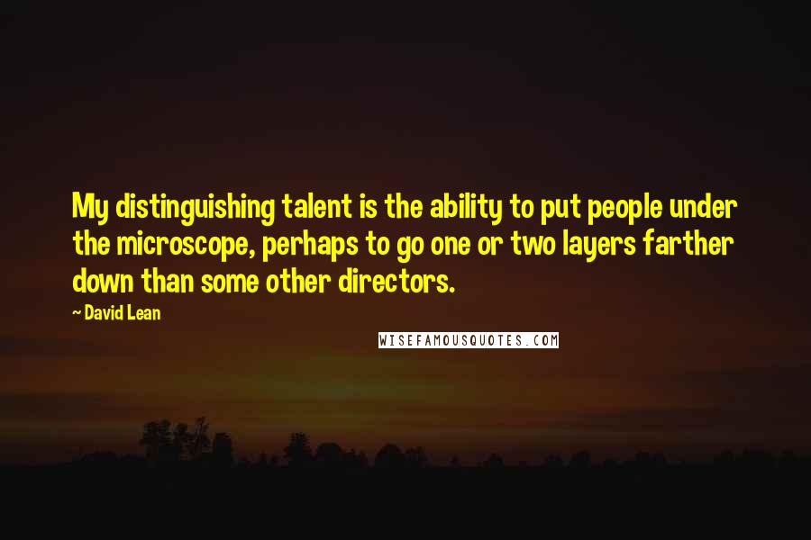 David Lean Quotes: My distinguishing talent is the ability to put people under the microscope, perhaps to go one or two layers farther down than some other directors.