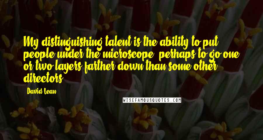 David Lean Quotes: My distinguishing talent is the ability to put people under the microscope, perhaps to go one or two layers farther down than some other directors.