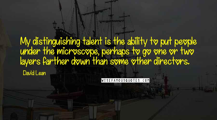 David Lean Quotes: My distinguishing talent is the ability to put people under the microscope, perhaps to go one or two layers farther down than some other directors.