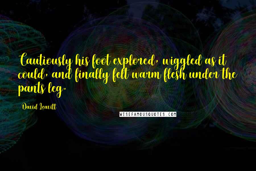 David Leavitt Quotes: Cautiously his foot explored, wiggled as it could, and finally felt warm flesh under the pants leg.