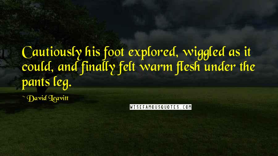 David Leavitt Quotes: Cautiously his foot explored, wiggled as it could, and finally felt warm flesh under the pants leg.