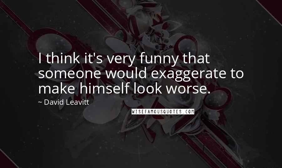 David Leavitt Quotes: I think it's very funny that someone would exaggerate to make himself look worse.