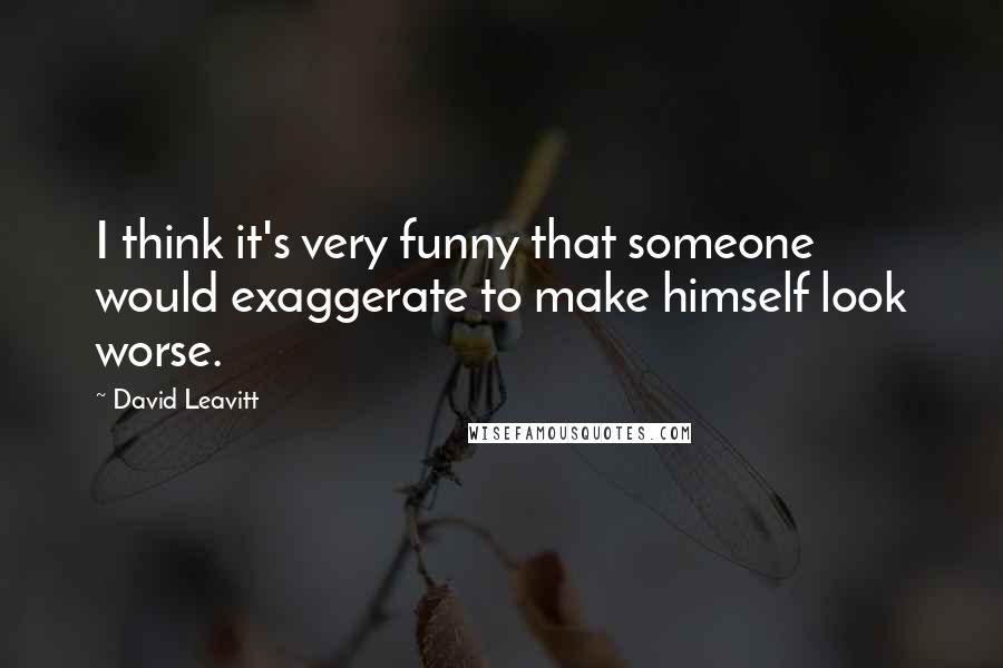 David Leavitt Quotes: I think it's very funny that someone would exaggerate to make himself look worse.