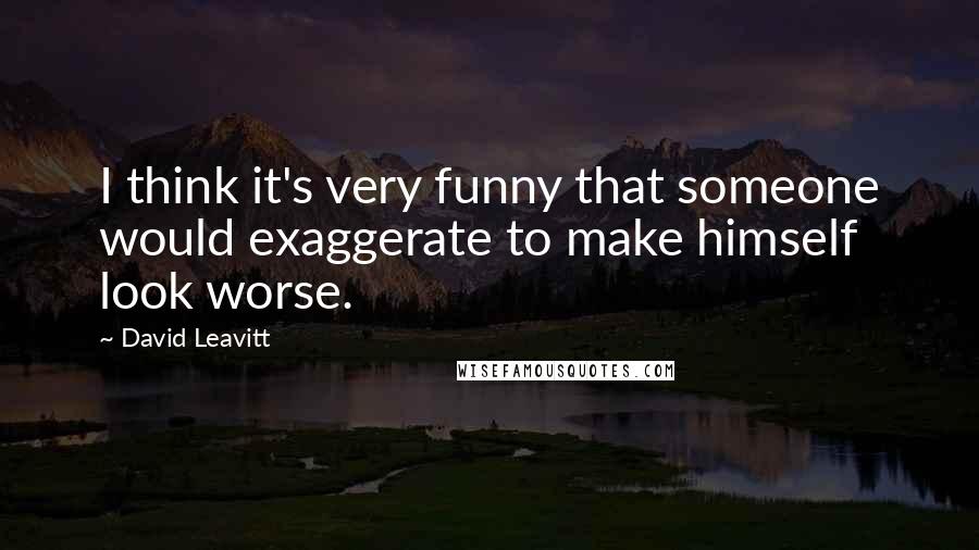 David Leavitt Quotes: I think it's very funny that someone would exaggerate to make himself look worse.