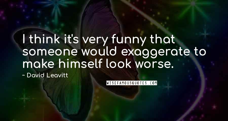David Leavitt Quotes: I think it's very funny that someone would exaggerate to make himself look worse.