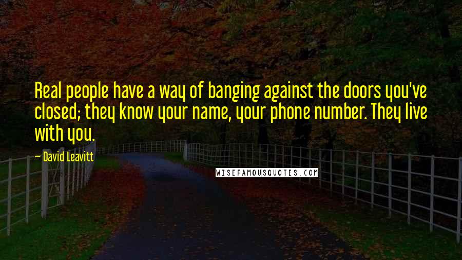 David Leavitt Quotes: Real people have a way of banging against the doors you've closed; they know your name, your phone number. They live with you.