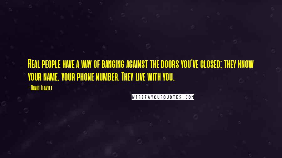 David Leavitt Quotes: Real people have a way of banging against the doors you've closed; they know your name, your phone number. They live with you.