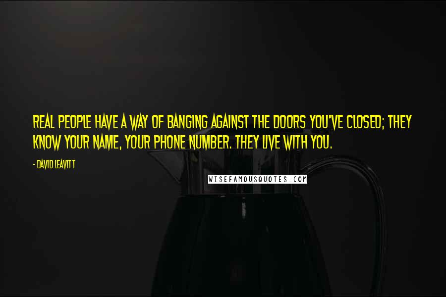 David Leavitt Quotes: Real people have a way of banging against the doors you've closed; they know your name, your phone number. They live with you.