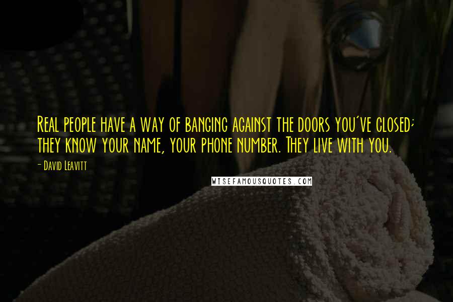 David Leavitt Quotes: Real people have a way of banging against the doors you've closed; they know your name, your phone number. They live with you.