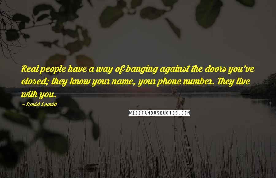 David Leavitt Quotes: Real people have a way of banging against the doors you've closed; they know your name, your phone number. They live with you.