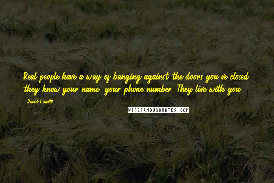 David Leavitt Quotes: Real people have a way of banging against the doors you've closed; they know your name, your phone number. They live with you.