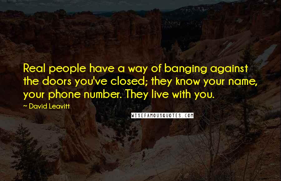 David Leavitt Quotes: Real people have a way of banging against the doors you've closed; they know your name, your phone number. They live with you.