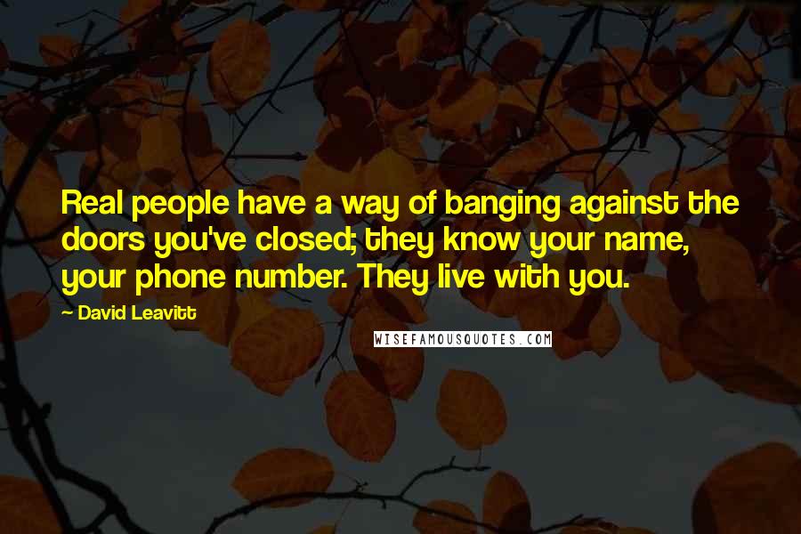 David Leavitt Quotes: Real people have a way of banging against the doors you've closed; they know your name, your phone number. They live with you.
