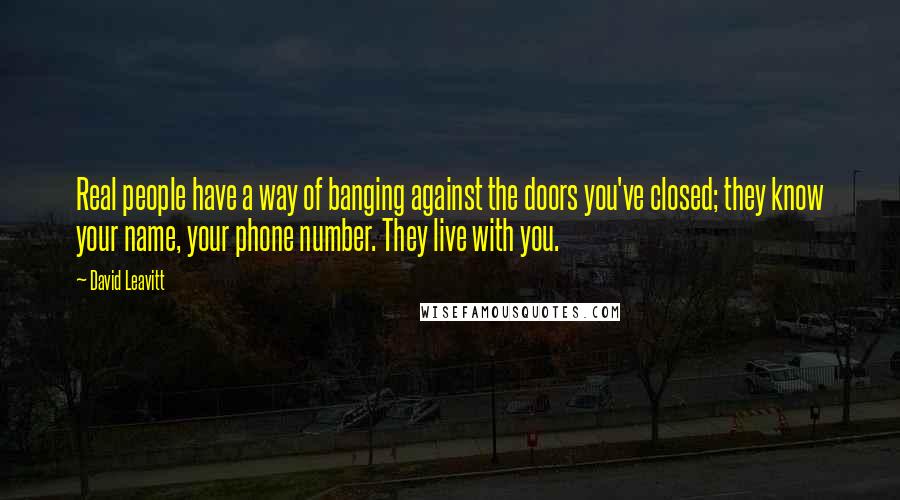 David Leavitt Quotes: Real people have a way of banging against the doors you've closed; they know your name, your phone number. They live with you.