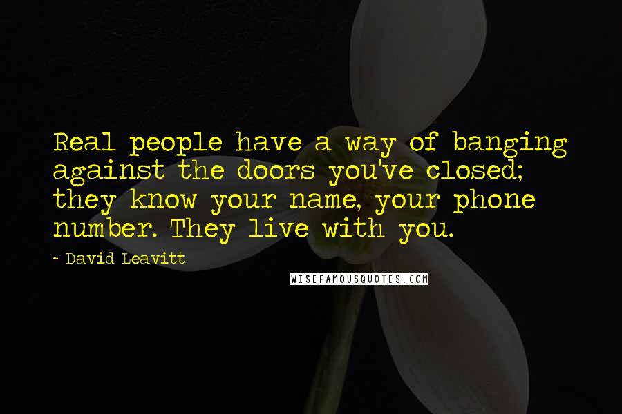 David Leavitt Quotes: Real people have a way of banging against the doors you've closed; they know your name, your phone number. They live with you.