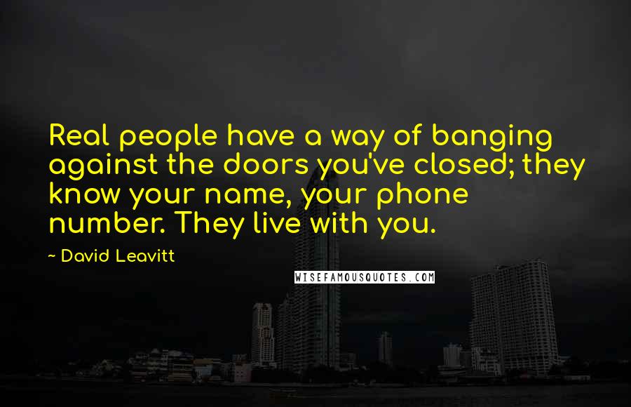 David Leavitt Quotes: Real people have a way of banging against the doors you've closed; they know your name, your phone number. They live with you.