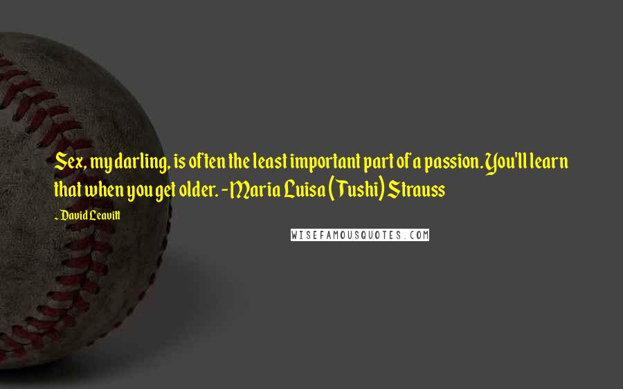 David Leavitt Quotes: Sex, my darling, is often the least important part of a passion. You'll learn that when you get older. - Maria Luisa (Tushi) Strauss