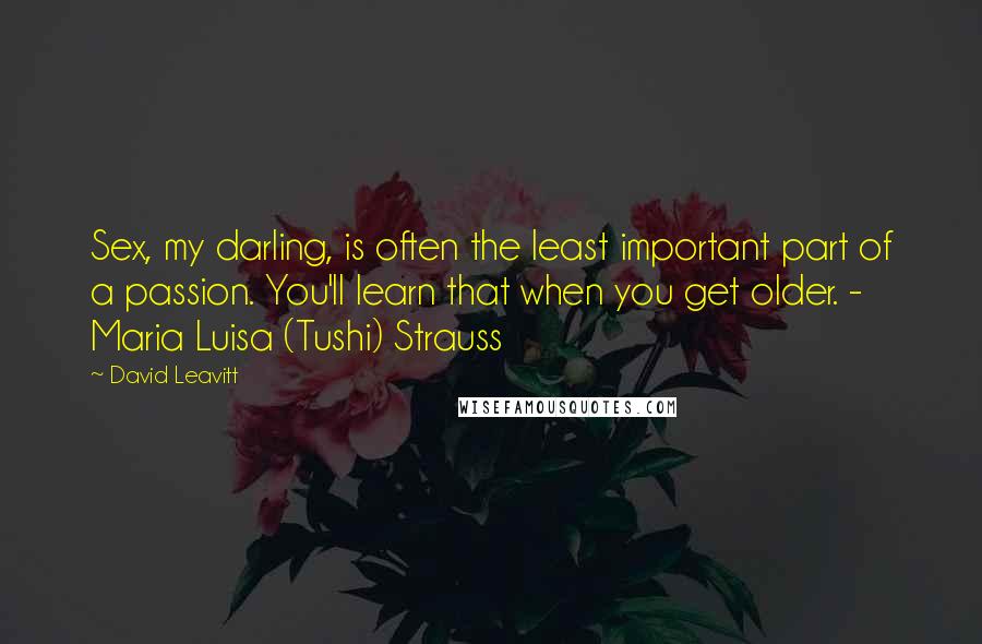 David Leavitt Quotes: Sex, my darling, is often the least important part of a passion. You'll learn that when you get older. - Maria Luisa (Tushi) Strauss