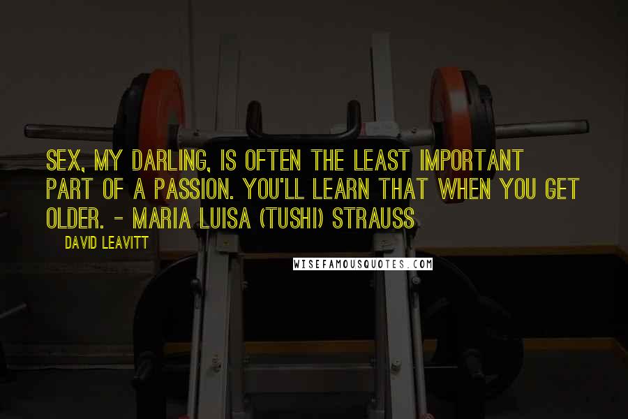 David Leavitt Quotes: Sex, my darling, is often the least important part of a passion. You'll learn that when you get older. - Maria Luisa (Tushi) Strauss