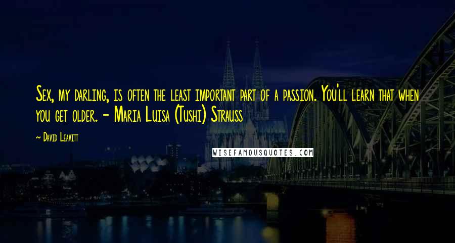 David Leavitt Quotes: Sex, my darling, is often the least important part of a passion. You'll learn that when you get older. - Maria Luisa (Tushi) Strauss