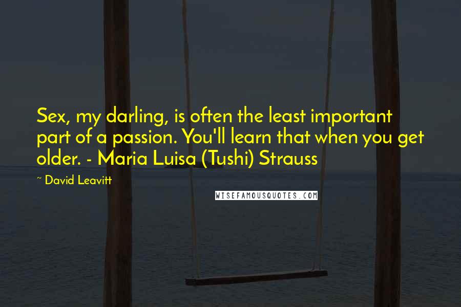 David Leavitt Quotes: Sex, my darling, is often the least important part of a passion. You'll learn that when you get older. - Maria Luisa (Tushi) Strauss