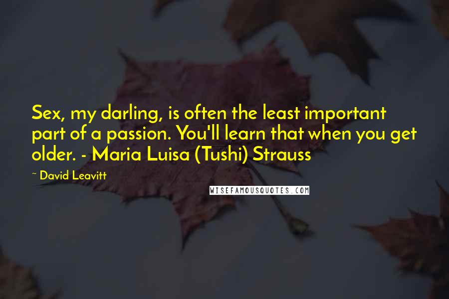 David Leavitt Quotes: Sex, my darling, is often the least important part of a passion. You'll learn that when you get older. - Maria Luisa (Tushi) Strauss