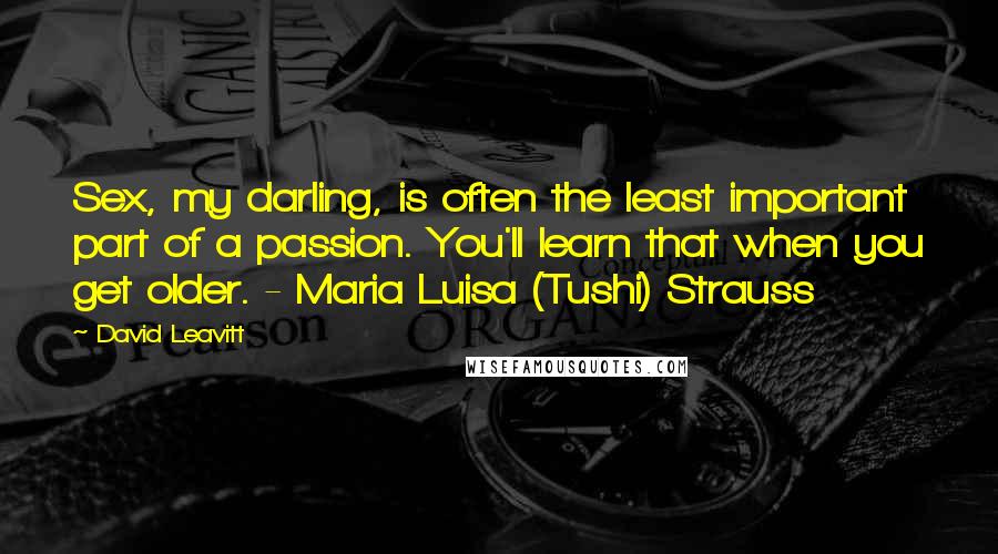 David Leavitt Quotes: Sex, my darling, is often the least important part of a passion. You'll learn that when you get older. - Maria Luisa (Tushi) Strauss