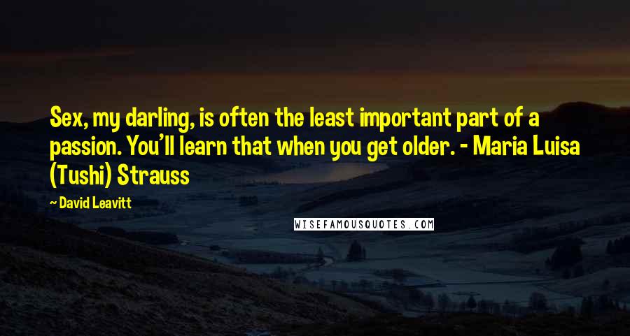 David Leavitt Quotes: Sex, my darling, is often the least important part of a passion. You'll learn that when you get older. - Maria Luisa (Tushi) Strauss