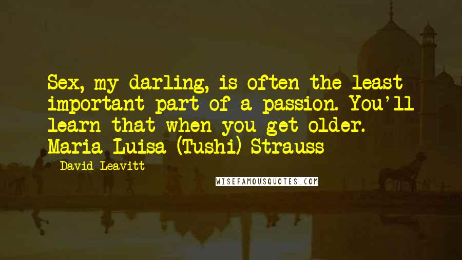 David Leavitt Quotes: Sex, my darling, is often the least important part of a passion. You'll learn that when you get older. - Maria Luisa (Tushi) Strauss