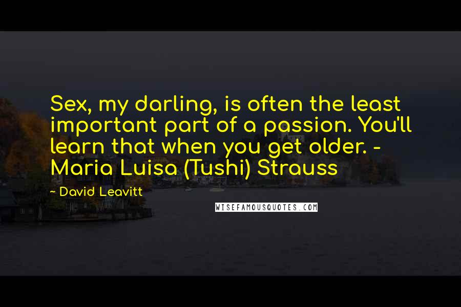 David Leavitt Quotes: Sex, my darling, is often the least important part of a passion. You'll learn that when you get older. - Maria Luisa (Tushi) Strauss