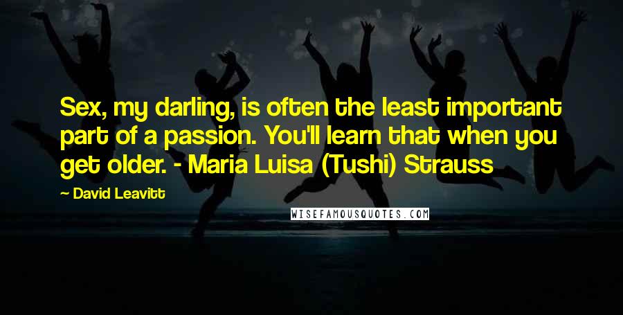 David Leavitt Quotes: Sex, my darling, is often the least important part of a passion. You'll learn that when you get older. - Maria Luisa (Tushi) Strauss
