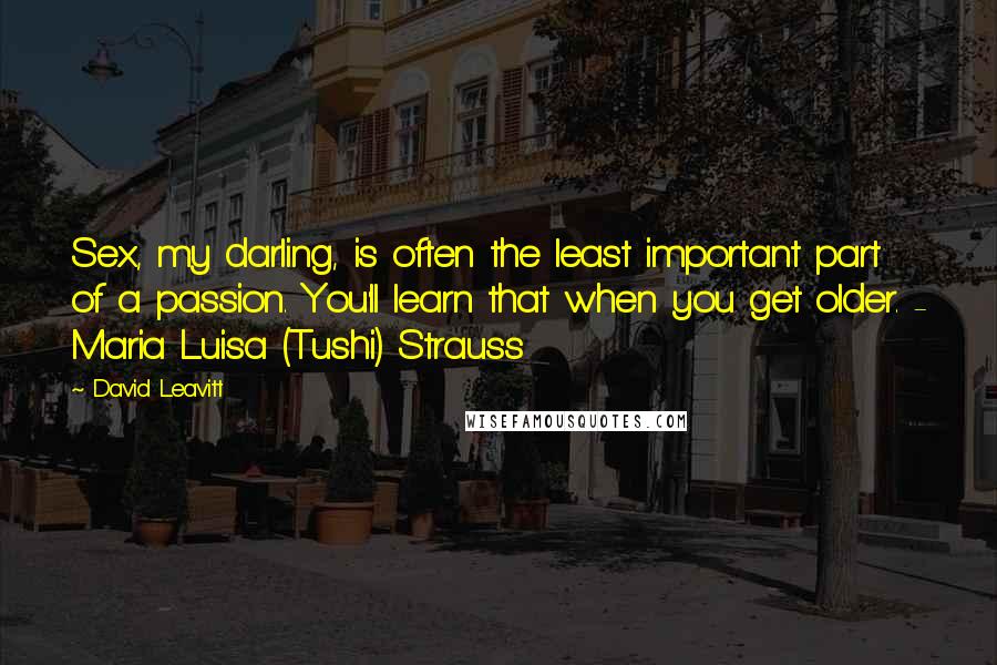 David Leavitt Quotes: Sex, my darling, is often the least important part of a passion. You'll learn that when you get older. - Maria Luisa (Tushi) Strauss