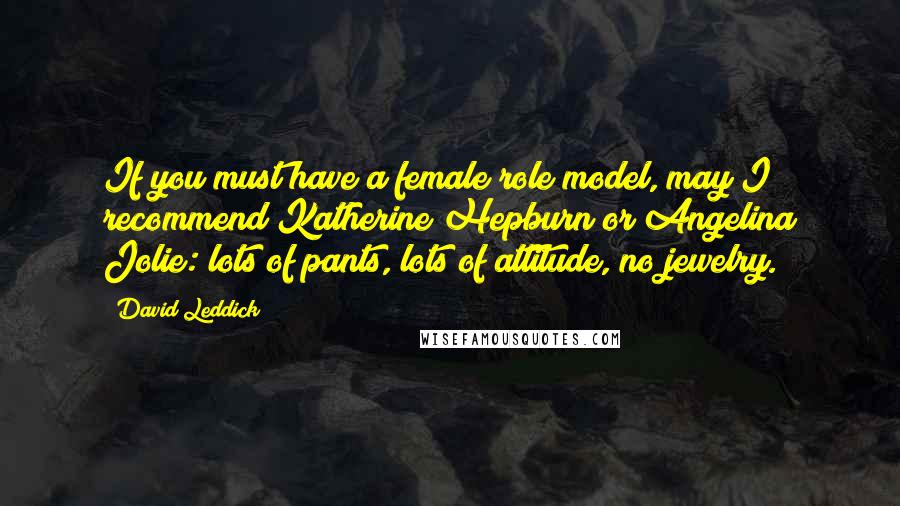 David Leddick Quotes: If you must have a female role model, may I recommend Katherine Hepburn or Angelina Jolie: lots of pants, lots of attitude, no jewelry.