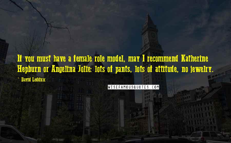 David Leddick Quotes: If you must have a female role model, may I recommend Katherine Hepburn or Angelina Jolie: lots of pants, lots of attitude, no jewelry.