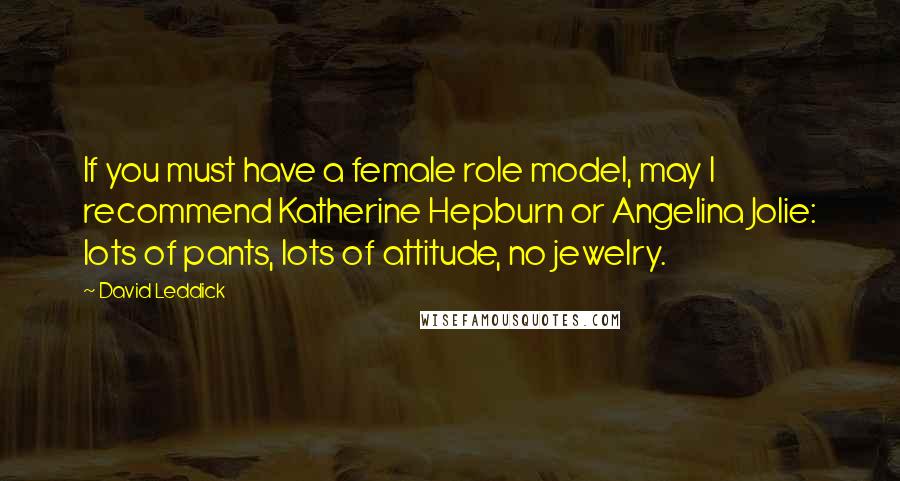 David Leddick Quotes: If you must have a female role model, may I recommend Katherine Hepburn or Angelina Jolie: lots of pants, lots of attitude, no jewelry.