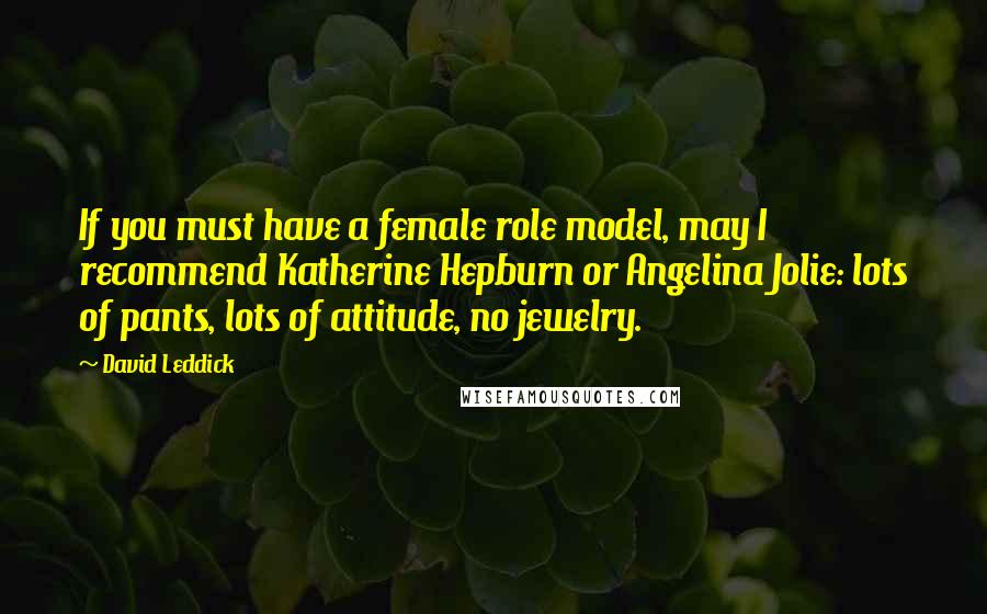 David Leddick Quotes: If you must have a female role model, may I recommend Katherine Hepburn or Angelina Jolie: lots of pants, lots of attitude, no jewelry.