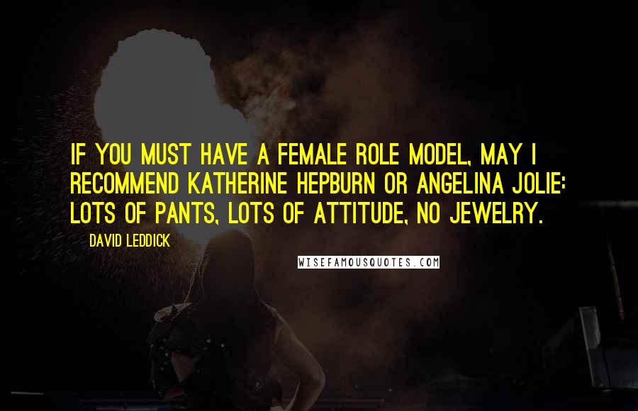 David Leddick Quotes: If you must have a female role model, may I recommend Katherine Hepburn or Angelina Jolie: lots of pants, lots of attitude, no jewelry.