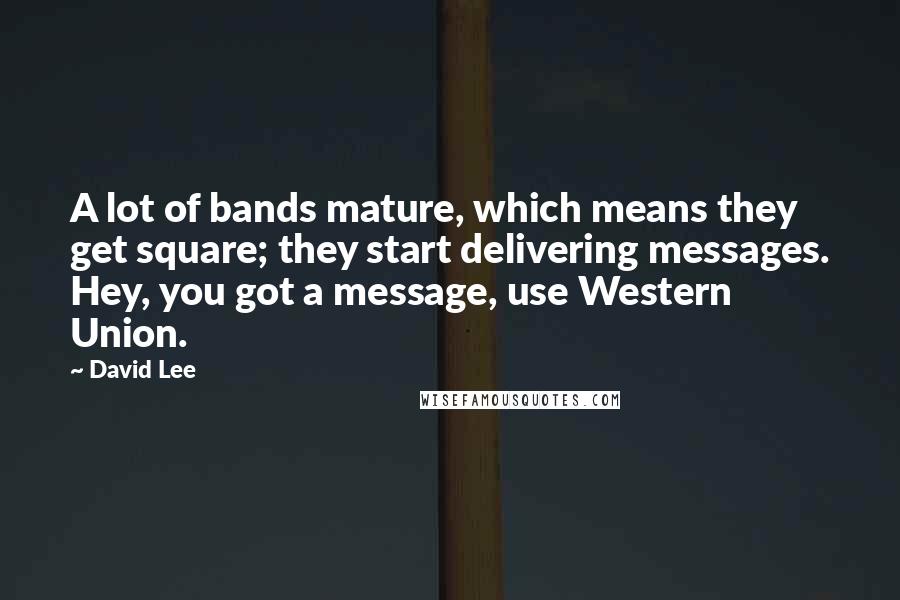 David Lee Quotes: A lot of bands mature, which means they get square; they start delivering messages. Hey, you got a message, use Western Union.