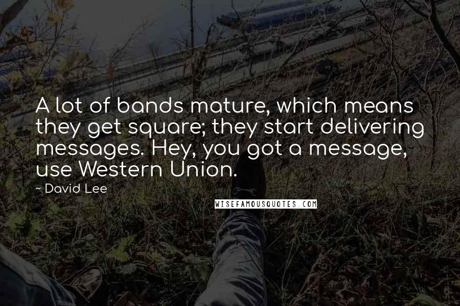 David Lee Quotes: A lot of bands mature, which means they get square; they start delivering messages. Hey, you got a message, use Western Union.