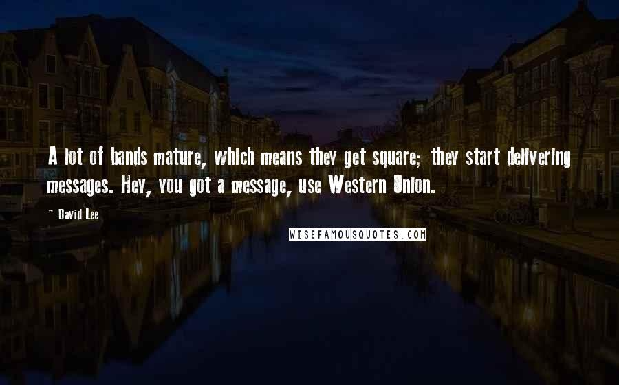 David Lee Quotes: A lot of bands mature, which means they get square; they start delivering messages. Hey, you got a message, use Western Union.