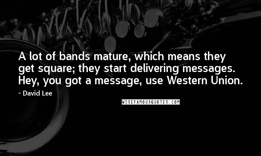 David Lee Quotes: A lot of bands mature, which means they get square; they start delivering messages. Hey, you got a message, use Western Union.